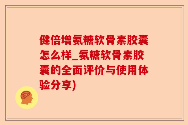 健倍增氨糖软骨素胶囊怎么样_氨糖软骨素胶囊的全面评价与使用体验分享)-第1张图片-关节保镖