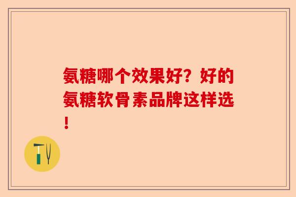 氨糖哪个效果好？好的氨糖软骨素品牌这样选！-第1张图片-关节保镖