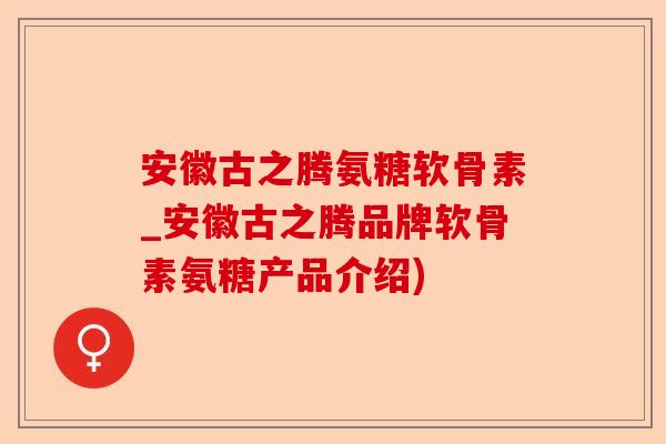 安徽古之腾氨糖软骨素_安徽古之腾品牌软骨素氨糖产品介绍)-第1张图片-关节保镖