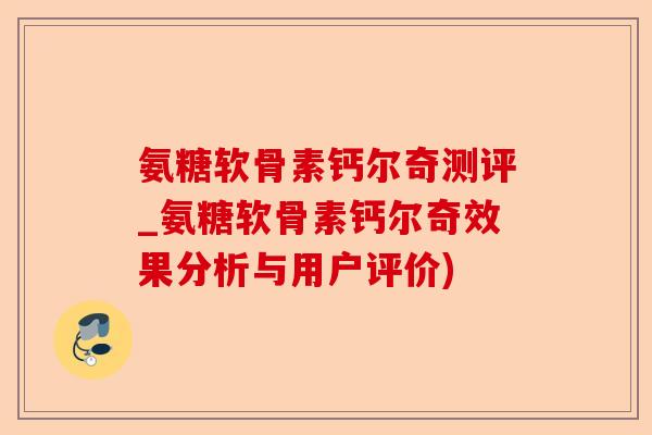 氨糖软骨素钙尔奇测评_氨糖软骨素钙尔奇效果分析与用户评价)-第1张图片-关节保镖