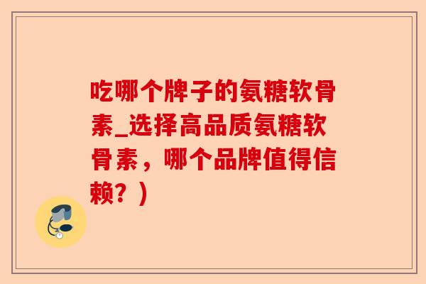 吃哪个牌子的氨糖软骨素_选择高品质氨糖软骨素，哪个品牌值得信赖？)-第1张图片-关节保镖