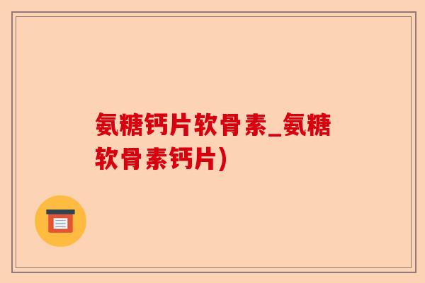 氨糖钙片软骨素_氨糖软骨素钙片)-第1张图片-关节保镖