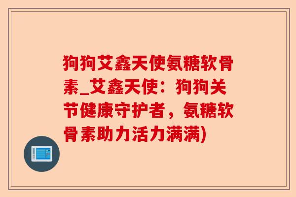 狗狗艾鑫天使氨糖软骨素_艾鑫天使：狗狗关节健康守护者，氨糖软骨素助力活力满满)-第1张图片-关节保镖