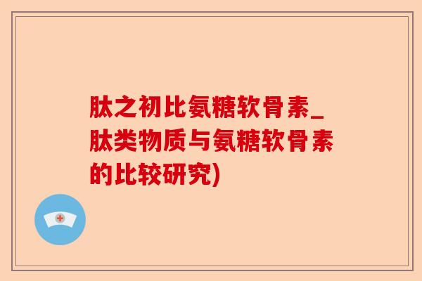 肽之初比氨糖软骨素_肽类物质与氨糖软骨素的比较研究)-第1张图片-关节保镖