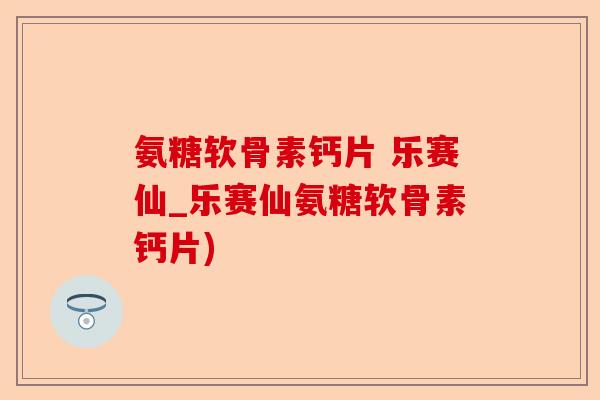 氨糖软骨素钙片 乐赛仙_乐赛仙氨糖软骨素钙片)-第1张图片-关节保镖