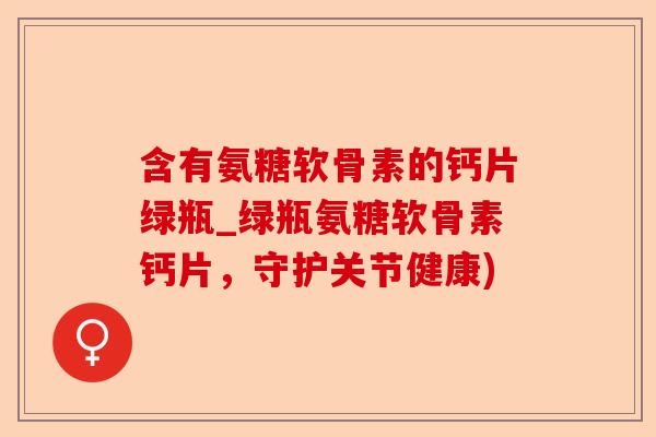 含有氨糖软骨素的钙片绿瓶_绿瓶氨糖软骨素钙片，守护关节健康)-第1张图片-关节保镖