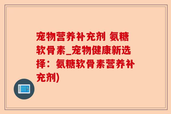 宠物营养补充剂 氨糖软骨素_宠物健康新选择：氨糖软骨素营养补充剂)-第1张图片-关节保镖
