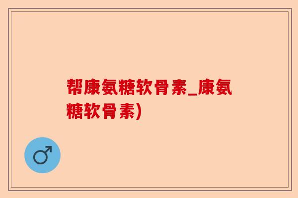 帮康氨糖软骨素_康氨糖软骨素)