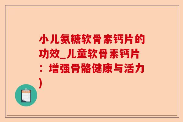 小儿氨糖软骨素钙片的功效_儿童软骨素钙片：增强骨骼健康与活力)-第1张图片-关节保镖