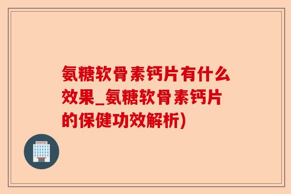 氨糖软骨素钙片有什么效果_氨糖软骨素钙片的保健功效解析)-第1张图片-关节保镖