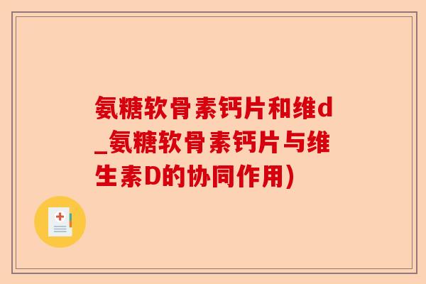 氨糖软骨素钙片和维d_氨糖软骨素钙片与维生素D的协同作用)-第1张图片-关节保镖