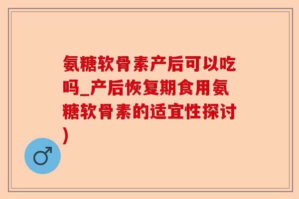 氨糖软骨素产后可以吃吗_产后恢复期食用氨糖软骨素的适宜性探讨)-第1张图片-关节保镖