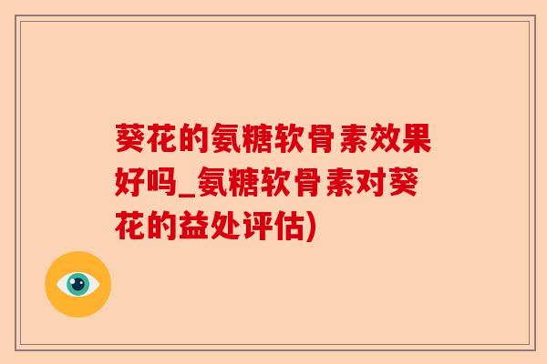 葵花的氨糖软骨素效果好吗_氨糖软骨素对葵花的益处评估)-第1张图片-关节保镖