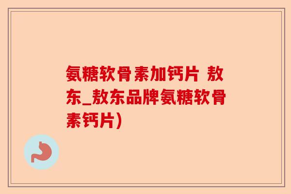 氨糖软骨素加钙片 敖东_敖东品牌氨糖软骨素钙片)-第1张图片-关节保镖
