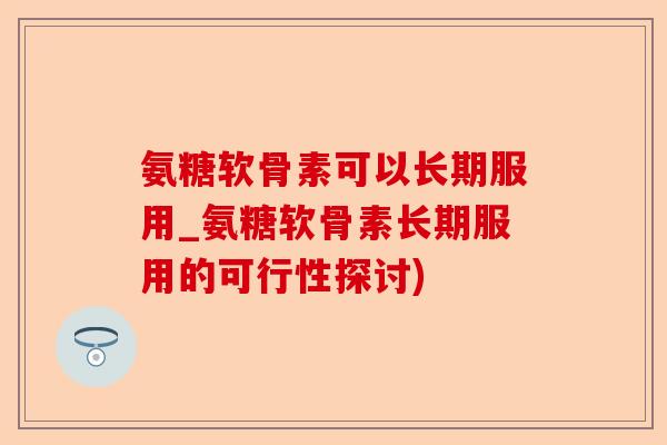 氨糖软骨素可以长期服用_氨糖软骨素长期服用的可行性探讨)-第1张图片-关节保镖