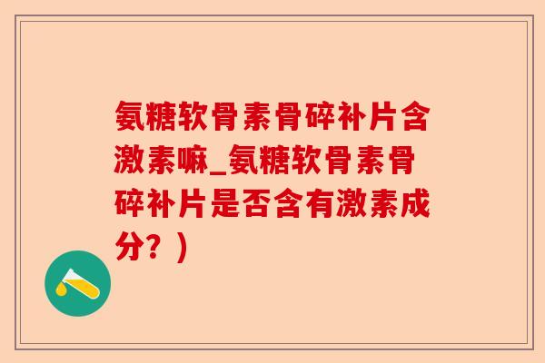 氨糖软骨素骨碎补片含激素嘛_氨糖软骨素骨碎补片是否含有激素成分？)-第1张图片-关节保镖