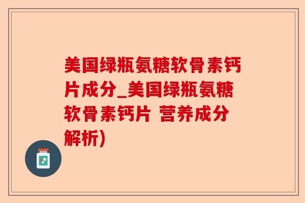 美国绿瓶氨糖软骨素钙片成分_美国绿瓶氨糖软骨素钙片 营养成分解析)-第1张图片-关节保镖