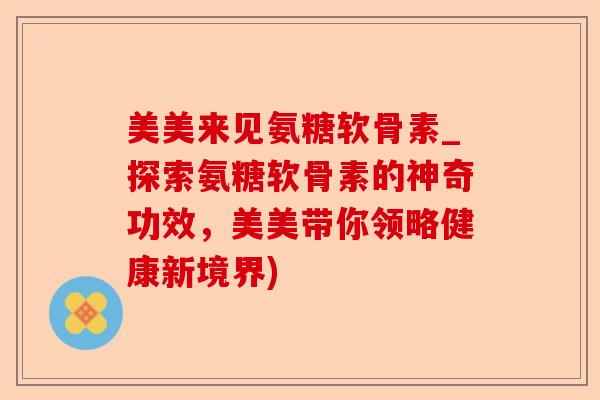 美美来见氨糖软骨素_探索氨糖软骨素的神奇功效，美美带你领略健康新境界)-第1张图片-关节保镖