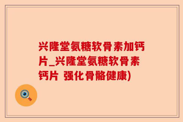 兴隆堂氨糖软骨素加钙片_兴隆堂氨糖软骨素钙片 强化骨骼健康)-第1张图片-关节保镖
