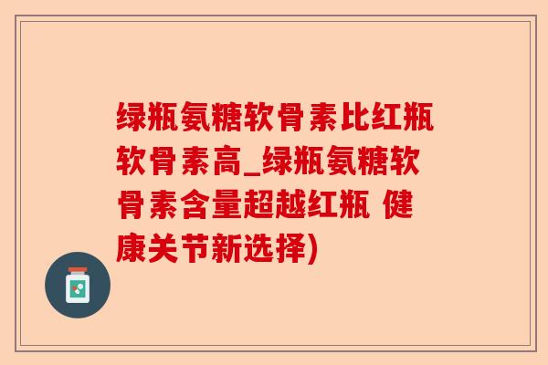 绿瓶氨糖软骨素比红瓶软骨素高_绿瓶氨糖软骨素含量超越红瓶 健康关节新选择)-第1张图片-关节保镖