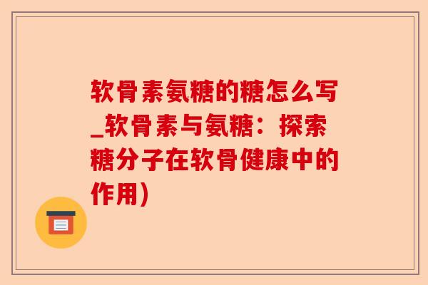 软骨素氨糖的糖怎么写_软骨素与氨糖：探索糖分子在软骨健康中的作用)-第1张图片-关节保镖