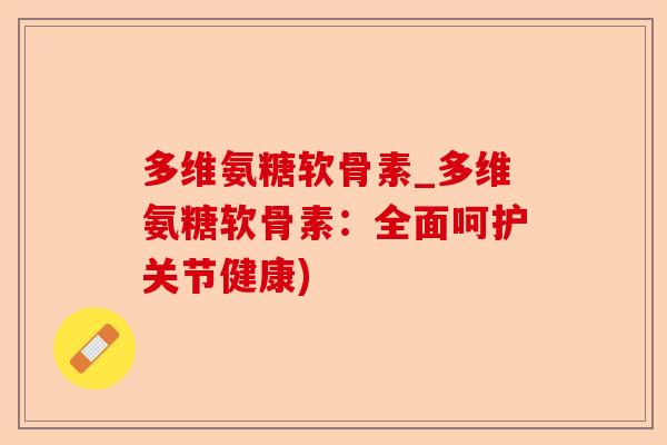 多维氨糖软骨素_多维氨糖软骨素：全面呵护关节健康)-第1张图片-关节保镖