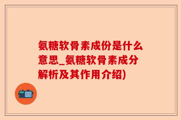 氨糖软骨素成份是什么意思_氨糖软骨素成分解析及其作用介绍)-第1张图片-关节保镖