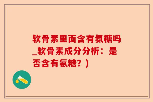 软骨素里面含有氨糖吗_软骨素成分分析：是否含有氨糖？)