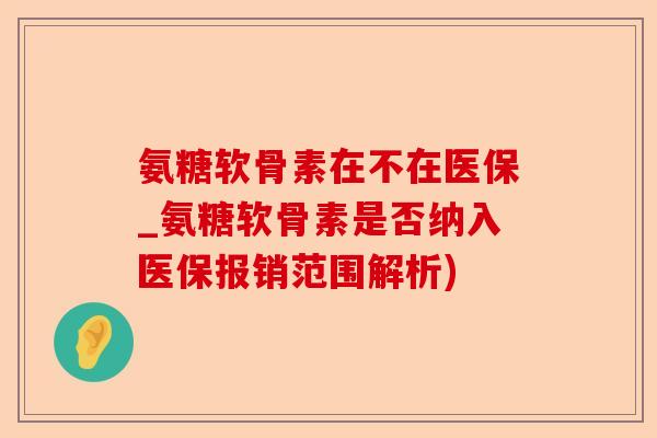 氨糖软骨素在不在医保_氨糖软骨素是否纳入医保报销范围解析)-第1张图片-关节保镖