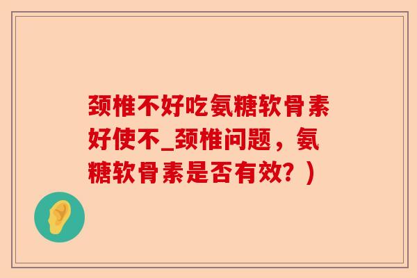 颈椎不好吃氨糖软骨素好使不_颈椎问题，氨糖软骨素是否有效？)-第1张图片-关节保镖