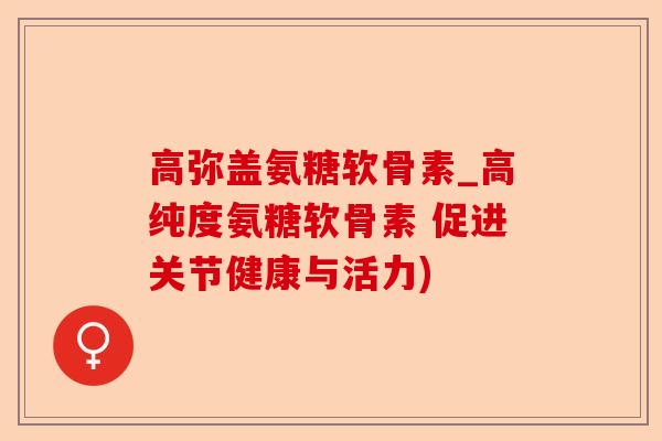 高弥盖氨糖软骨素_高纯度氨糖软骨素 促进关节健康与活力)-第1张图片-关节保镖