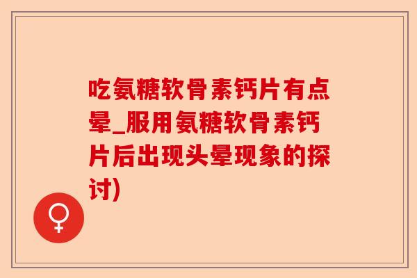 吃氨糖软骨素钙片有点晕_服用氨糖软骨素钙片后出现头晕现象的探讨)-第1张图片-关节保镖