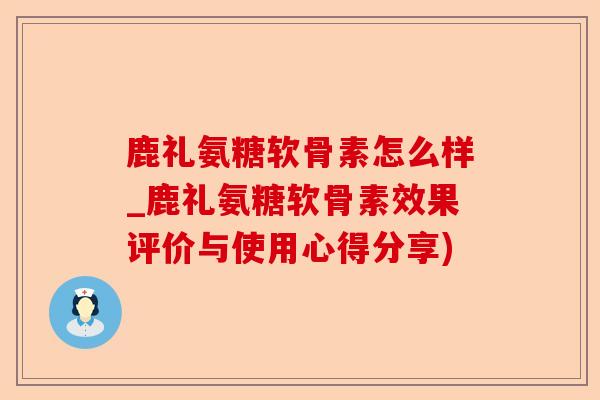 鹿礼氨糖软骨素怎么样_鹿礼氨糖软骨素效果评价与使用心得分享)-第1张图片-关节保镖