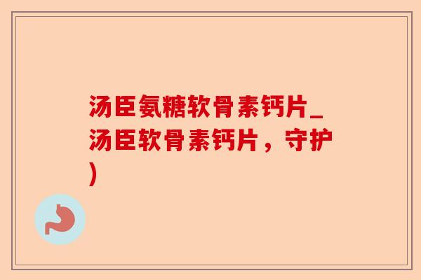 汤臣氨糖软骨素钙片_汤臣软骨素钙片，守护)-第1张图片-关节保镖