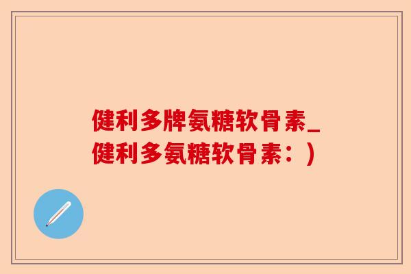 健利多牌氨糖软骨素_健利多氨糖软骨素：)-第1张图片-关节保镖