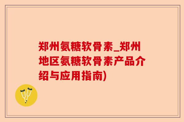 郑州氨糖软骨素_郑州地区氨糖软骨素产品介绍与应用指南)-第1张图片-关节保镖