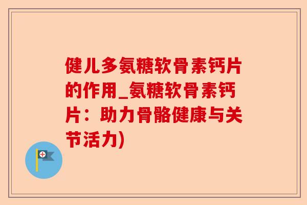 健儿多氨糖软骨素钙片的作用_氨糖软骨素钙片：助力骨骼健康与关节活力)-第1张图片-关节保镖