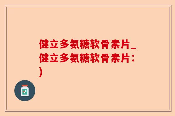 健立多氨糖软骨素片_健立多氨糖软骨素片：)-第1张图片-关节保镖