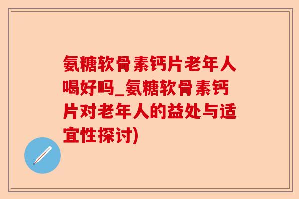 氨糖软骨素钙片老年人喝好吗_氨糖软骨素钙片对老年人的益处与适宜性探讨)-第1张图片-关节保镖