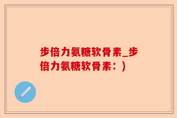步倍力氨糖软骨素_步倍力氨糖软骨素：)