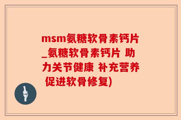 msm氨糖软骨素钙片_氨糖软骨素钙片 助力关节健康 补充营养 促进软骨修复)-第1张图片-关节保镖