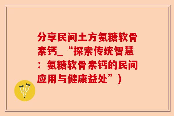 分享民间土方氨糖软骨素钙_“探索传统智慧：氨糖软骨素钙的民间应用与健康益处”)-第1张图片-关节保镖