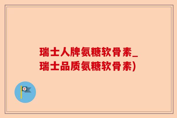 瑞士人牌氨糖软骨素_瑞士品质氨糖软骨素)-第1张图片-关节保镖