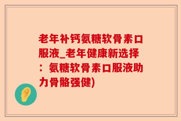 老年补钙氨糖软骨素口服液_老年健康新选择：氨糖软骨素口服液助力骨骼强健)-第1张图片-关节保镖