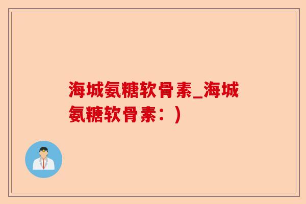 海城氨糖软骨素_海城氨糖软骨素：)-第1张图片-关节保镖
