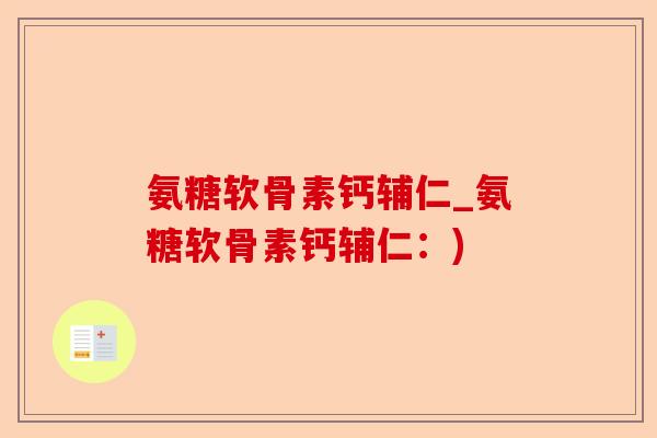 氨糖软骨素钙辅仁_氨糖软骨素钙辅仁：)-第1张图片-关节保镖