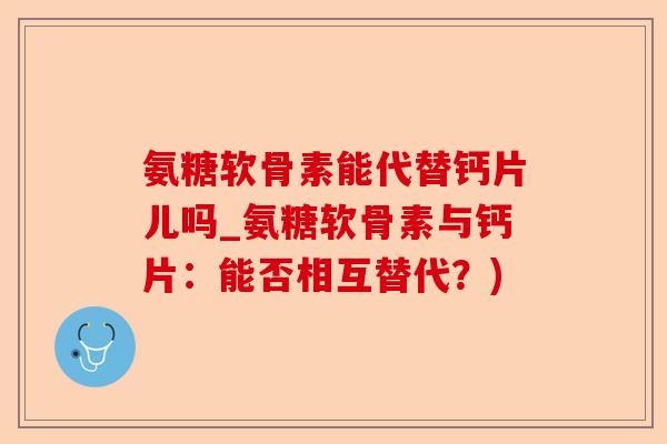 氨糖软骨素能代替钙片儿吗_氨糖软骨素与钙片：能否相互替代？)