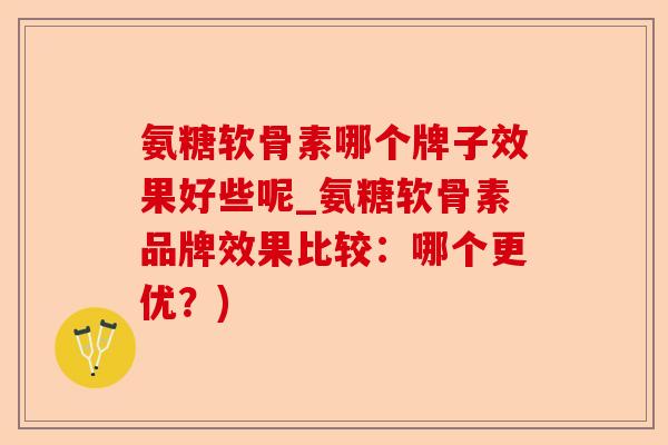 氨糖软骨素哪个牌子效果好些呢_氨糖软骨素品牌效果比较：哪个更优？)