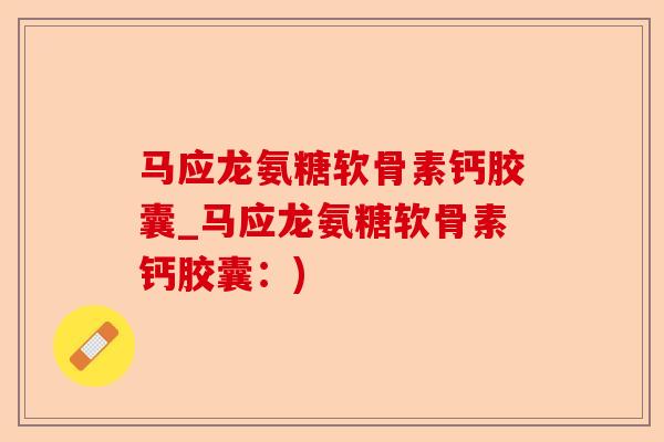 马应龙氨糖软骨素钙胶囊_马应龙氨糖软骨素钙胶囊：)-第1张图片-关节保镖