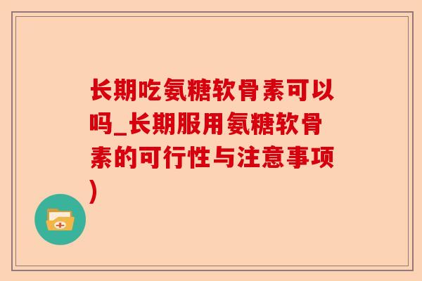 长期吃氨糖软骨素可以吗_长期服用氨糖软骨素的可行性与注意事项)-第1张图片-关节保镖